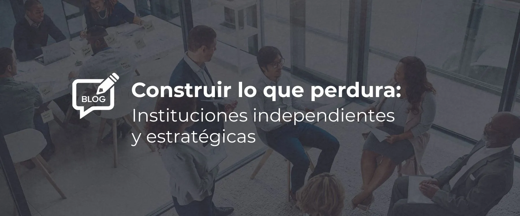 Construir lo que perdura: Instituciones independientes y estratégicas